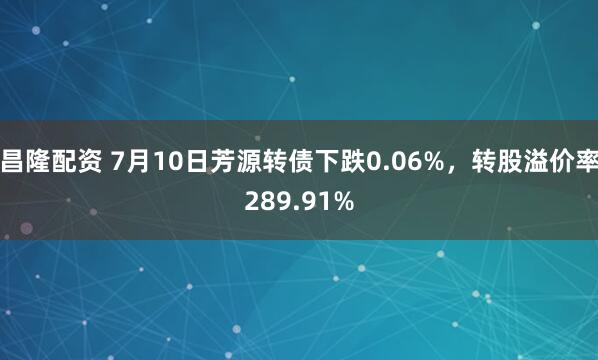 昌隆配资 7月10日芳源转债下跌0.06%，转股溢价率289.91%