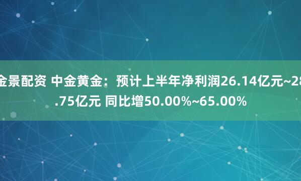 金景配资 中金黄金：预计上半年净利润26.14亿元~28.75亿元 同比增50.00%~65.00%