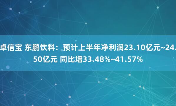 卓信宝 东鹏饮料：预计上半年净利润23.10亿元~24.50亿元 同比增33.48%~41.57%