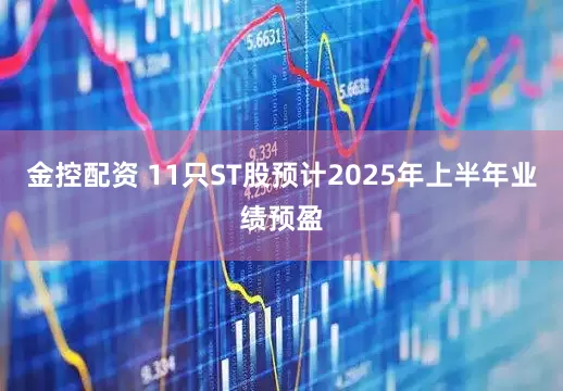 金控配资 11只ST股预计2025年上半年业绩预盈