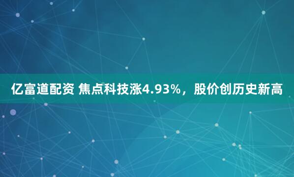 亿富道配资 焦点科技涨4.93%，股价创历史新高