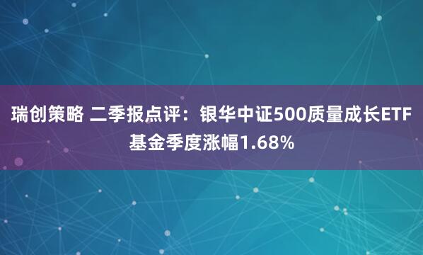 瑞创策略 二季报点评：银华中证500质量成长ETF基金季度涨幅1.68%