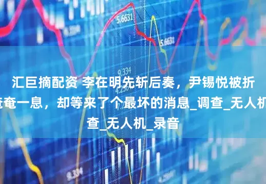 汇巨摘配资 李在明先斩后奏，尹锡悦被折磨得奄奄一息，却等来了个最坏的消息_调查_无人机_录音