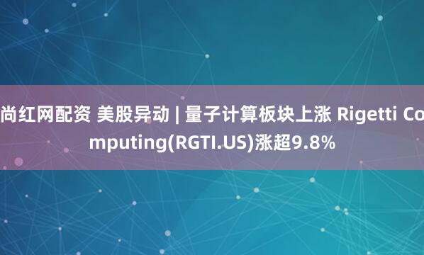 尚红网配资 美股异动 | 量子计算板块上涨 Rigetti Computing(RGTI.US)涨超9.8%
