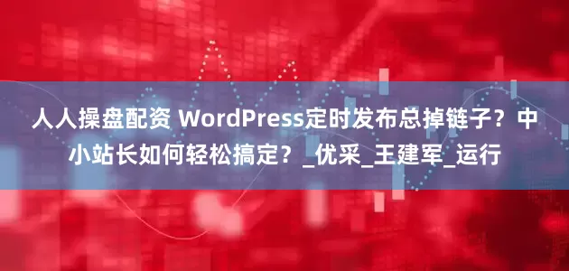 人人操盘配资 WordPress定时发布总掉链子？中小站长如何轻松搞定？_优采_王建军_运行