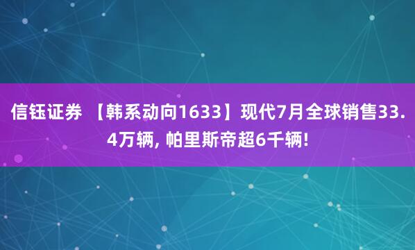 信钰证券 【韩系动向1633】现代7月全球销售33.4万辆, 帕里斯帝超6千辆!