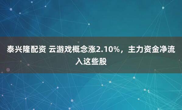 泰兴隆配资 云游戏概念涨2.10%，主力资金净流入这些股
