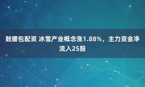 鼓腰包配资 冰雪产业概念涨1.88%，主力资金净流入25股