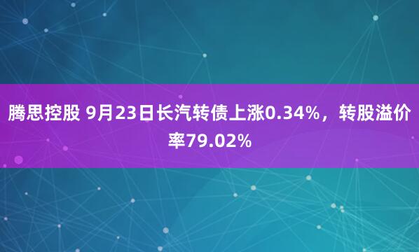 腾思控股 9月23日长汽转债上涨0.34%，转股溢价率79.02%