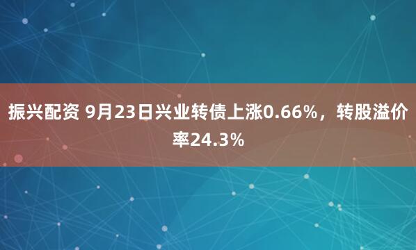 振兴配资 9月23日兴业转债上涨0.66%，转股溢价率24.3%