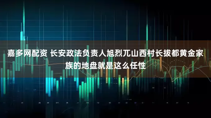 嘉多网配资 长安政法负责人旭烈兀山西村长拔都黄金家族的地盘就是这么任性