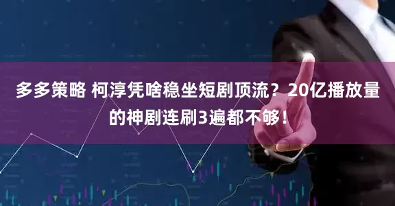 多多策略 柯淳凭啥稳坐短剧顶流？20亿播放量的神剧连刷3遍都不够！