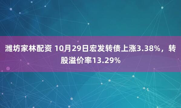 潍坊家林配资 10月29日宏发转债上涨3.38%，转股溢价率13.29%