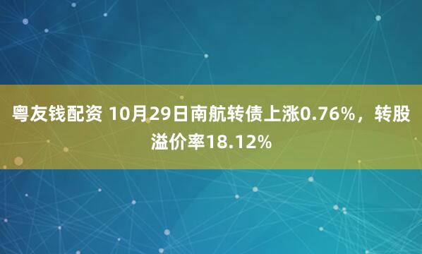 粤友钱配资 10月29日南航转债上涨0.76%，转股溢价率18.12%