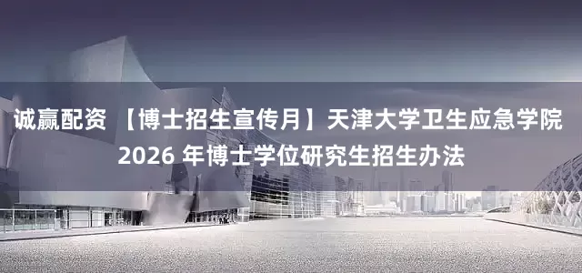 诚赢配资 【博士招生宣传月】天津大学卫生应急学院 2026 年博士学位研究生招生办法