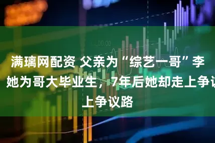 满璃网配资 父亲为“综艺一哥”李咏，她为哥大毕业生，7年后她却走上争议路