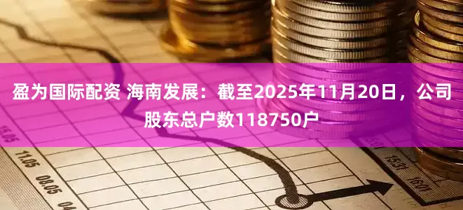 盈为国际配资 海南发展：截至2025年11月20日，公司股东总户数118750户
