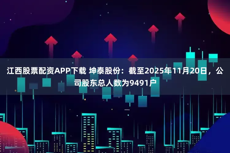 江西股票配资APP下载 坤泰股份：截至2025年11月20日，公司股东总人数为9491户