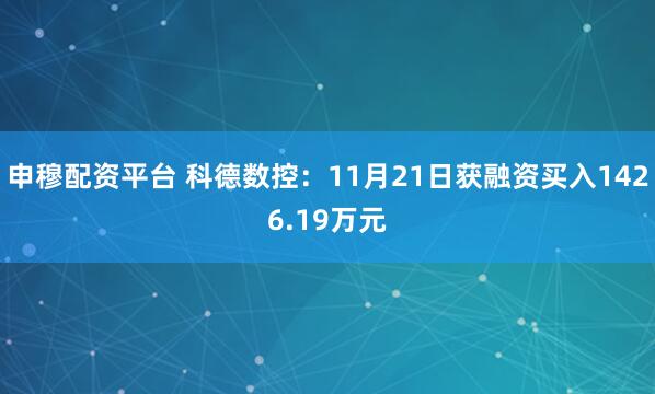 申穆配资平台 科德数控：11月21日获融资买入1426.19万元