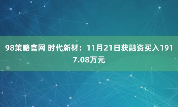 98策略官网 时代新材：11月21日获融资买入1917.08万元