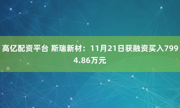 高亿配资平台 斯瑞新材：11月21日获融资买入7994.86万元