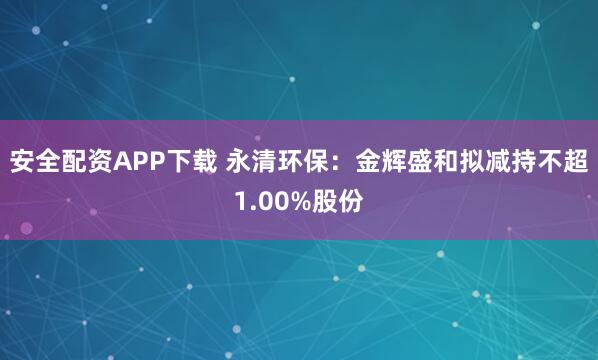 安全配资APP下载 永清环保：金辉盛和拟减持不超1.00%股份
