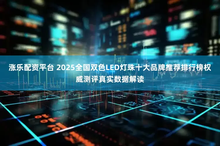 涨乐配资平台 2025全国双色LED灯珠十大品牌推荐排行榜权威测评真实数据解读