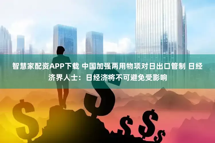 智慧家配资APP下载 中国加强两用物项对日出口管制 日经济界人士：日经济将不可避免受影响