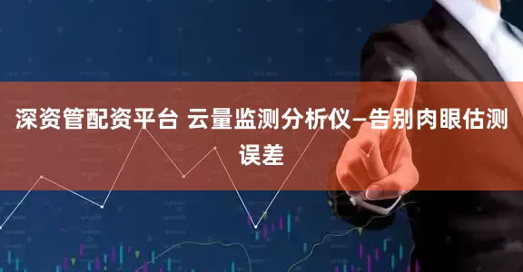 深资管配资平台 云量监测分析仪—告别肉眼估测误差