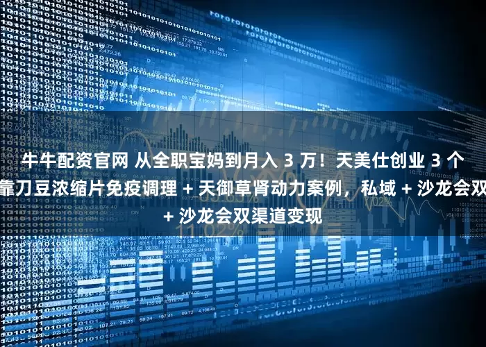 牛牛配资官网 从全职宝妈到月入 3 万！天美仕创业 3 个月实战：靠刀豆浓缩片免疫调理 + 天御草肾动力案例，私域 + 沙龙会双渠道变现