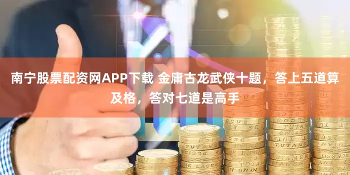南宁股票配资网APP下载 金庸古龙武侠十题，答上五道算及格，答对七道是高手