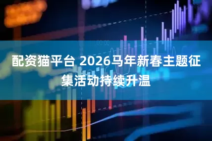 配资猫平台 2026马年新春主题征集活动持续升温