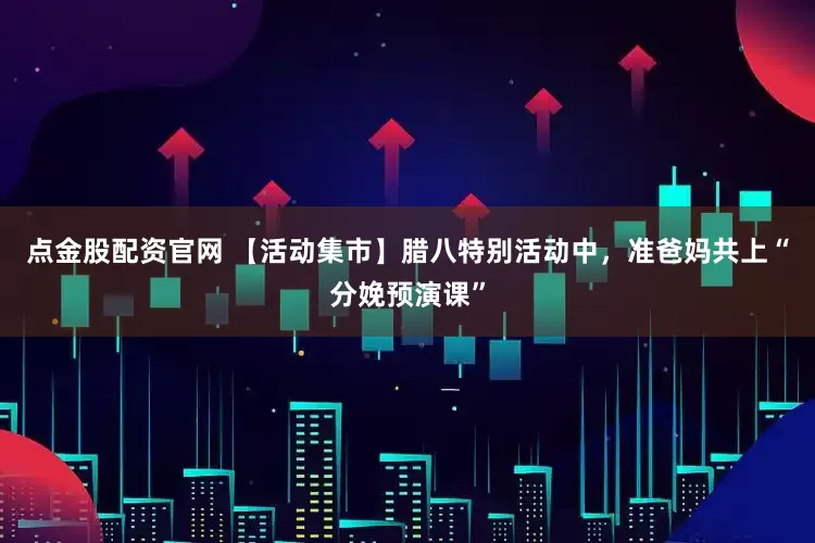 点金股配资官网 【活动集市】腊八特别活动中，准爸妈共上“分娩预演课”
