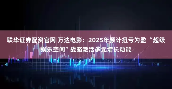 联华证券配资官网 万达电影：2025年预计扭亏为盈 “超级娱乐空间”战略激活多元增长动能