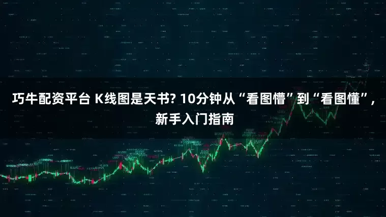 巧牛配资平台 K线图是天书? 10分钟从“看图懵”到“看图懂”, 新手入门指南